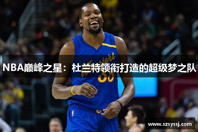 NBA巅峰之星：杜兰特领衔打造的超级梦之队